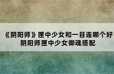 《阴阳师》匣中少女和一目连哪个好 阴阳师匣中少女御魂搭配